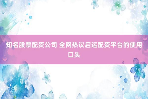 知名股票配资公司 全网热议启运配资平台的使用口头