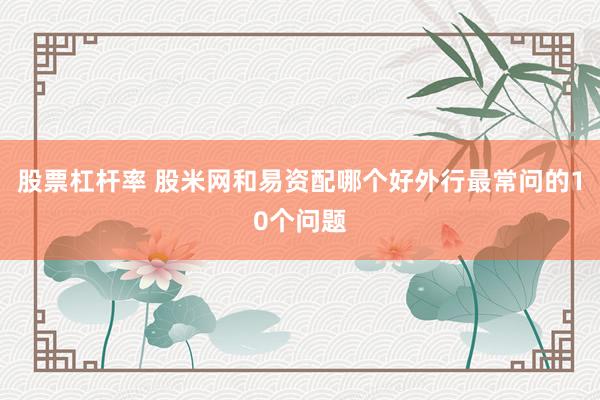 股票杠杆率 股米网和易资配哪个好外行最常问的10个问题