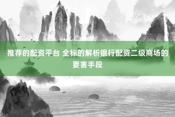 推荐的配资平台 全标的解析银行配资二级商场的要害手段