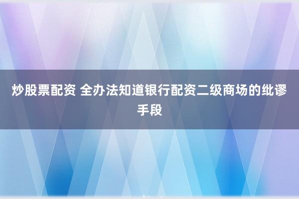 炒股票配资 全办法知道银行配资二级商场的纰谬手段