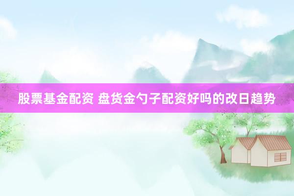 股票基金配资 盘货金勺子配资好吗的改日趋势