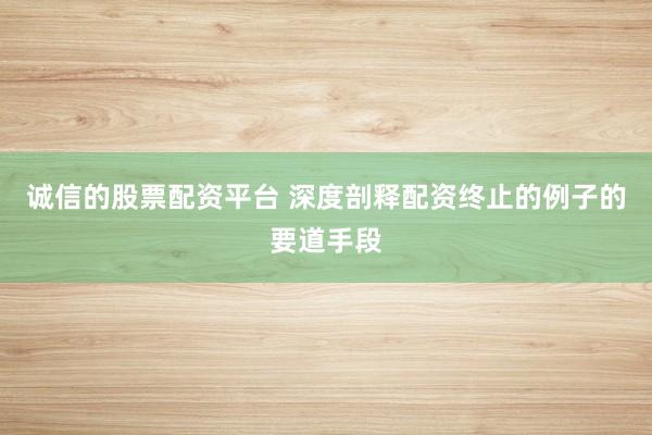诚信的股票配资平台 深度剖释配资终止的例子的要道手段