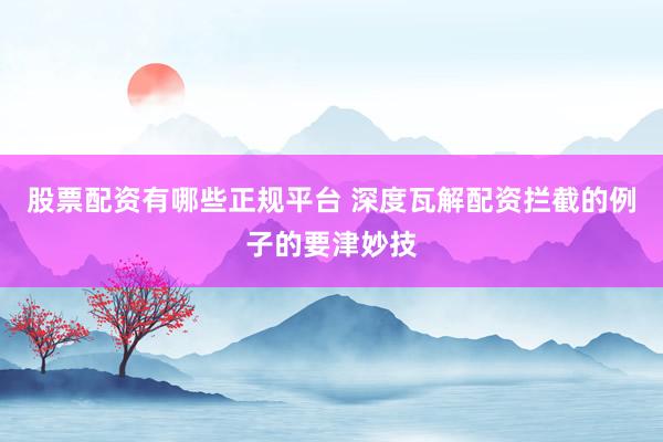 股票配资有哪些正规平台 深度瓦解配资拦截的例子的要津妙技