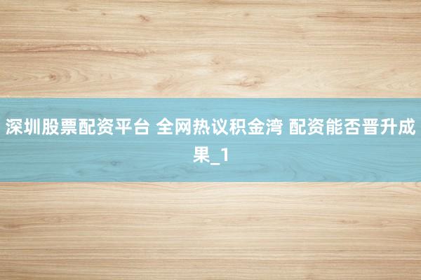 深圳股票配资平台 全网热议积金湾 配资能否晋升成果_1