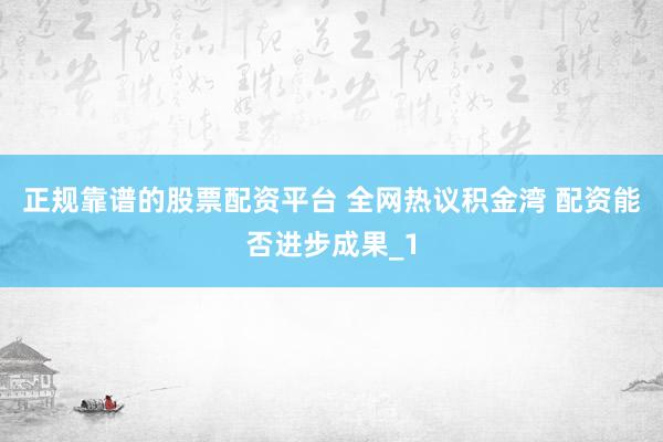 正规靠谱的股票配资平台 全网热议积金湾 配资能否进步成果_1