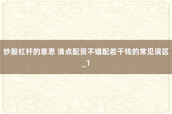 炒股杠杆的意思 清点配资不错配若干钱的常见误区_1