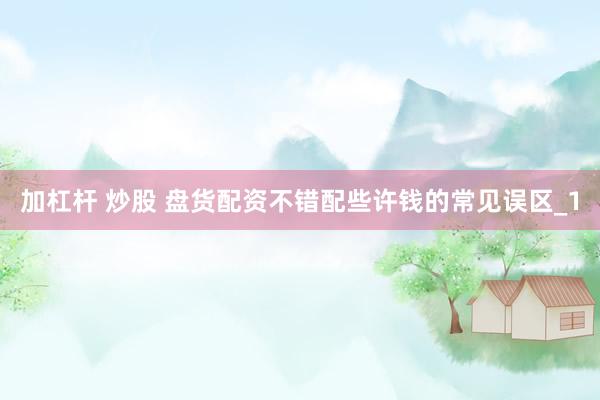 加杠杆 炒股 盘货配资不错配些许钱的常见误区_1