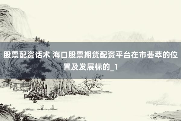 股票配资话术 海口股票期货配资平台在市荟萃的位置及发展标的_1