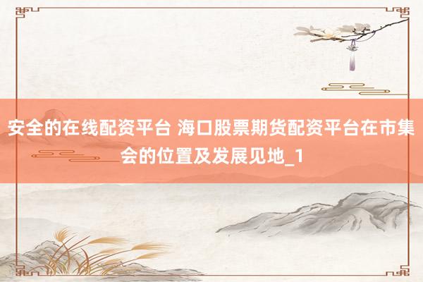 安全的在线配资平台 海口股票期货配资平台在市集会的位置及发展见地_1