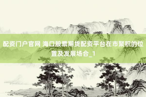 配资门户官网 海口股票期货配资平台在市聚积的位置及发展场合_1