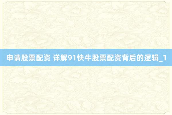 申请股票配资 详解91快牛股票配资背后的逻辑_1