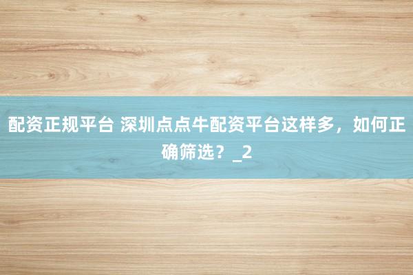 配资正规平台 深圳点点牛配资平台这样多，如何正确筛选？_2