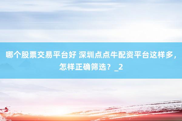 哪个股票交易平台好 深圳点点牛配资平台这样多，怎样正确筛选？_2