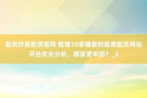 配资炒股配资官网 整理10家确凿的股票配资网站平台优劣分析，哪家更牢固？_3
