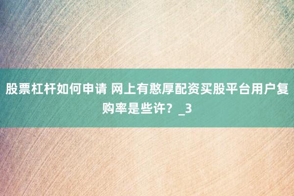 股票杠杆如何申请 网上有憨厚配资买股平台用户复购率是些许？_3