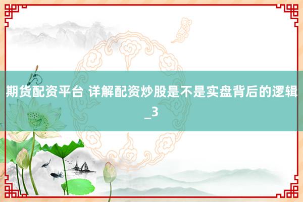 期货配资平台 详解配资炒股是不是实盘背后的逻辑_3