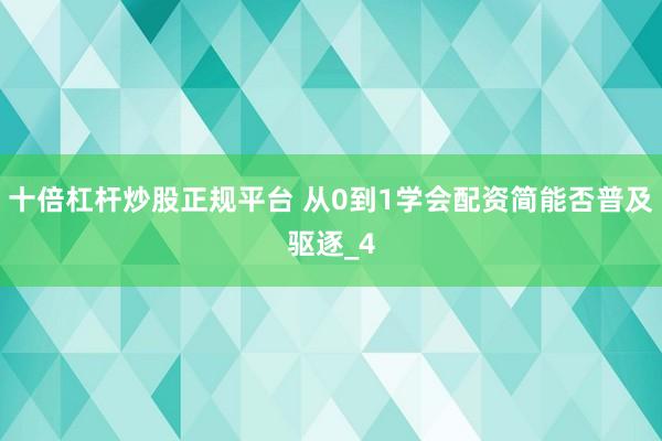 十倍杠杆炒股正规平台 从0到1学会配资简能否普及驱逐_4