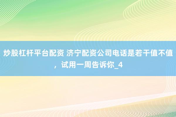 炒股杠杆平台配资 济宁配资公司电话是若干值不值，试用一周告诉你_4