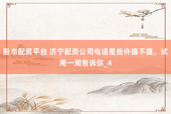 股市配资平台 济宁配资公司电话是些许值不值，试用一周告诉你_4