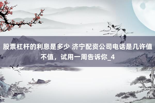 股票杠杆的利息是多少 济宁配资公司电话是几许值不值，试用一周告诉你_4