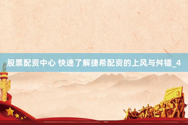 股票配资中心 快速了解捷希配资的上风与舛错_4