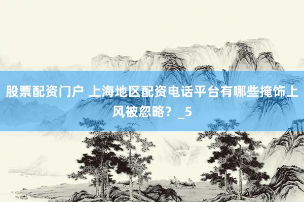 股票配资门户 上海地区配资电话平台有哪些掩饰上风被忽略？_5