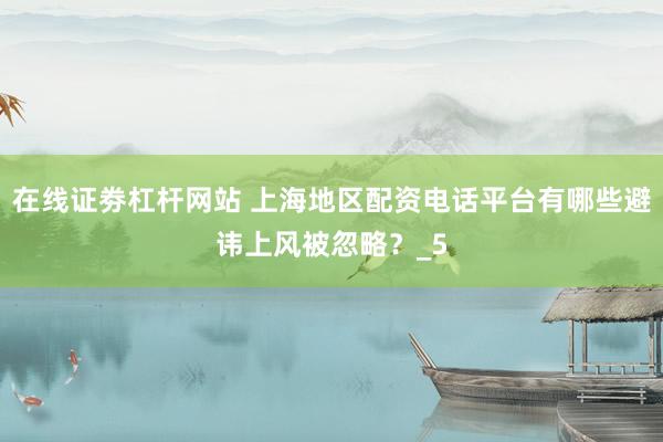在线证劵杠杆网站 上海地区配资电话平台有哪些避讳上风被忽略？_5
