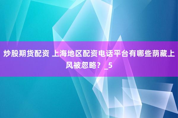 炒股期货配资 上海地区配资电话平台有哪些荫藏上风被忽略？_5