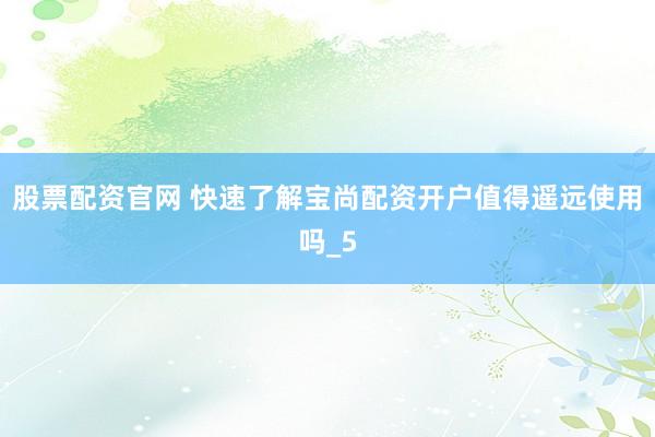 股票配资官网 快速了解宝尚配资开户值得遥远使用吗_5