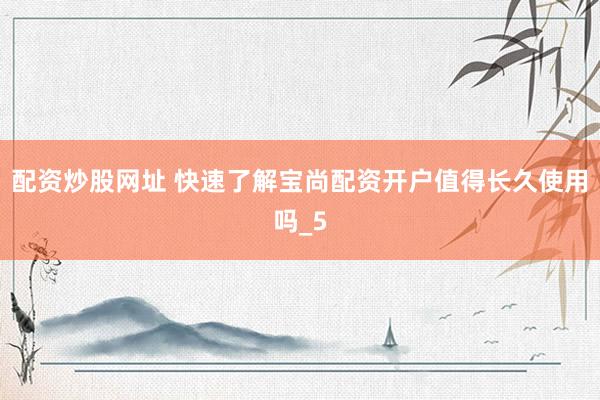 配资炒股网址 快速了解宝尚配资开户值得长久使用吗_5
