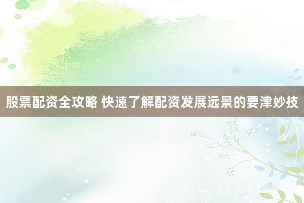 股票配资全攻略 快速了解配资发展远景的要津妙技