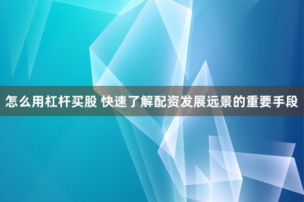 怎么用杠杆买股 快速了解配资发展远景的重要手段