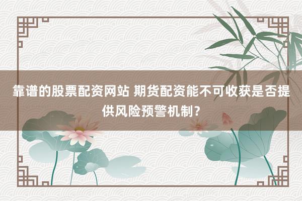 靠谱的股票配资网站 期货配资能不可收获是否提供风险预警机制？