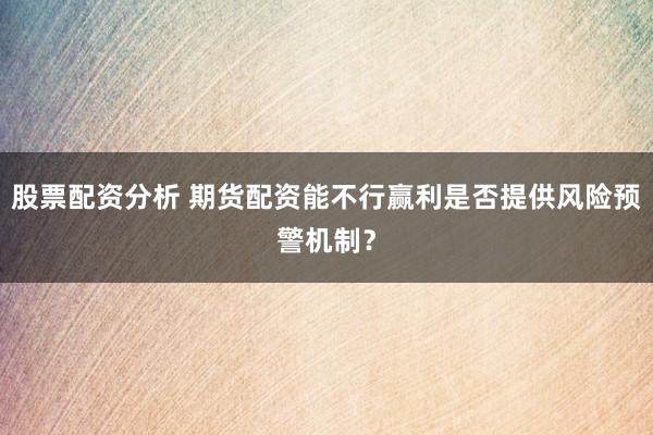股票配资分析 期货配资能不行赢利是否提供风险预警机制？
