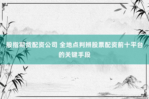 股指期货配资公司 全地点判辨股票配资前十平台的关键手段