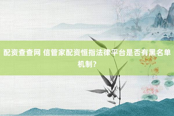 配资查查网 信管家配资恒指法律平台是否有黑名单机制？