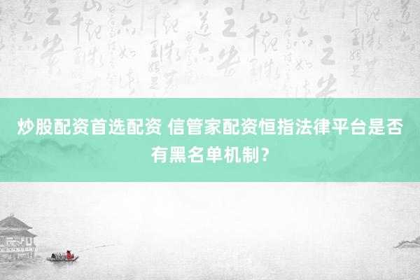 炒股配资首选配资 信管家配资恒指法律平台是否有黑名单机制？