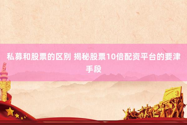 私募和股票的区别 揭秘股票10倍配资平台的要津手段