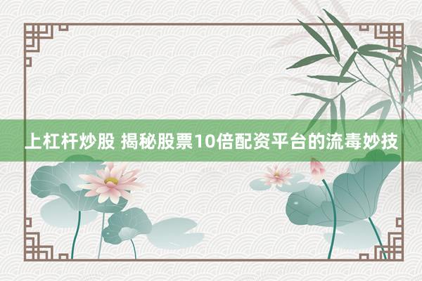 上杠杆炒股 揭秘股票10倍配资平台的流毒妙技