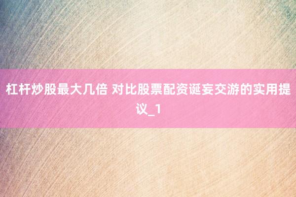 杠杆炒股最大几倍 对比股票配资诞妄交游的实用提议_1