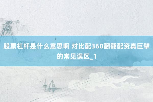 股票杠杆是什么意思啊 对比配360翻翻配资真巨擘的常见误区_1
