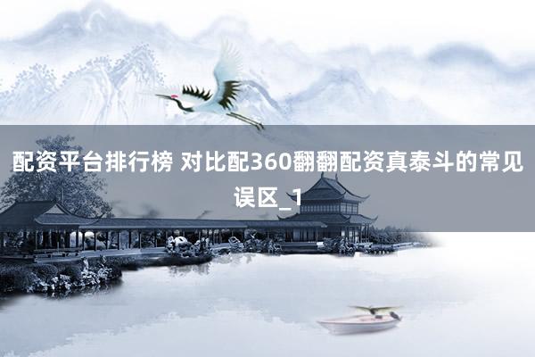 配资平台排行榜 对比配360翻翻配资真泰斗的常见误区_1