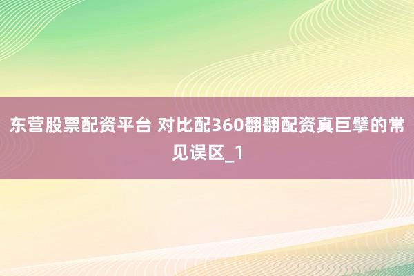 东营股票配资平台 对比配360翻翻配资真巨擘的常见误区_1