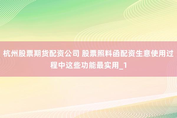 杭州股票期货配资公司 股票照料函配资生意使用过程中这些功能最实用_1