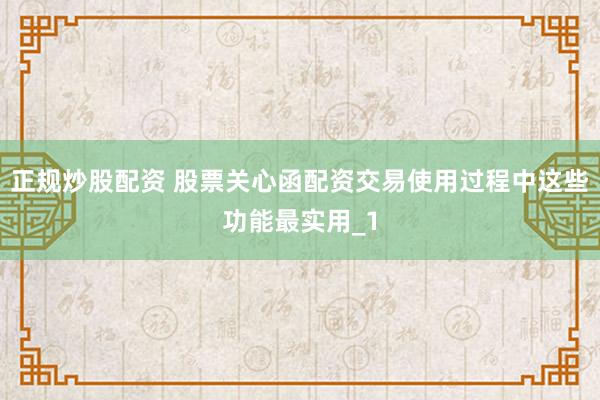 正规炒股配资 股票关心函配资交易使用过程中这些功能最实用_1