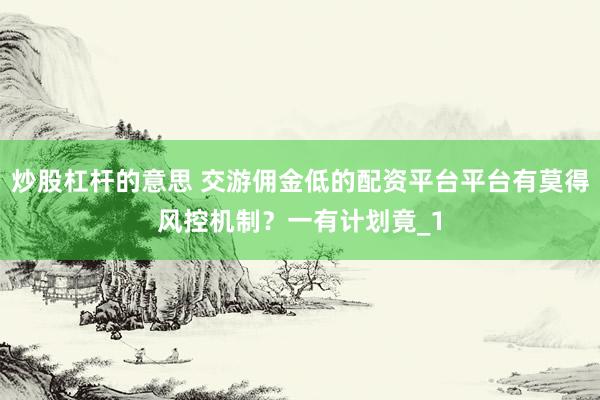 炒股杠杆的意思 交游佣金低的配资平台平台有莫得风控机制？一有计划竟_1