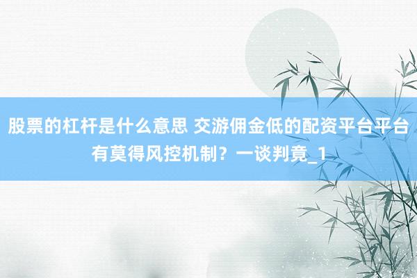股票的杠杆是什么意思 交游佣金低的配资平台平台有莫得风控机制？一谈判竟_1