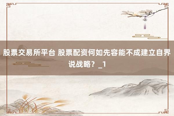 股票交易所平台 股票配资何如先容能不成建立自界说战略？_1