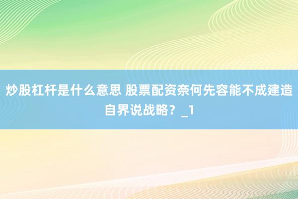 炒股杠杆是什么意思 股票配资奈何先容能不成建造自界说战略？_1