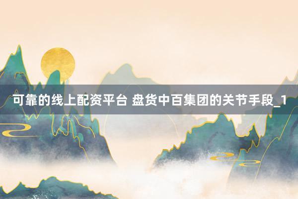 可靠的线上配资平台 盘货中百集团的关节手段_1